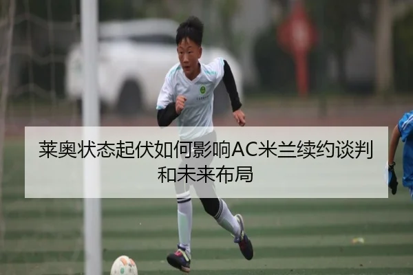 莱奥状态起伏如何影响AC米兰续约谈判和未来布局