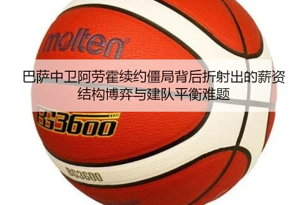 巴萨中卫阿劳霍续约僵局背后折射出的薪资结构博弈与建队平衡难题