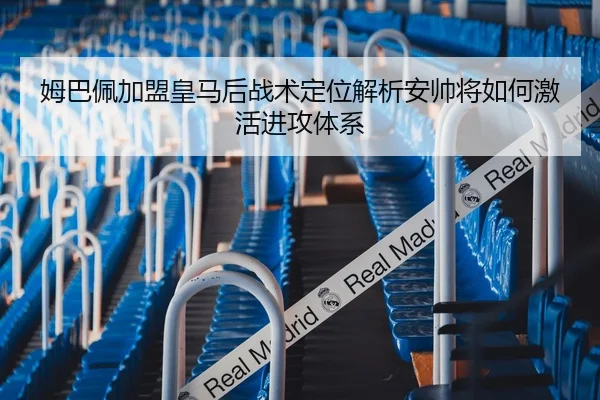 姆巴佩加盟皇马后战术定位解析安帅将如何激活进攻体系