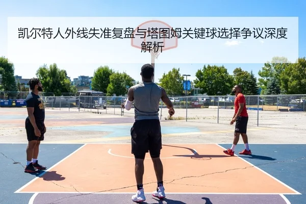 凯尔特人外线失准复盘与塔图姆关键球选择争议深度解析