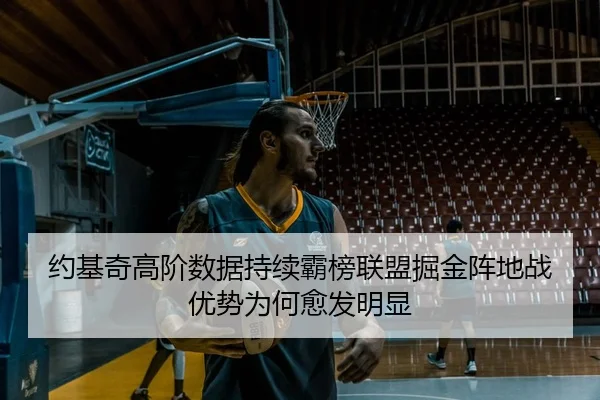 约基奇高阶数据持续霸榜联盟掘金阵地战优势为何愈发明显
