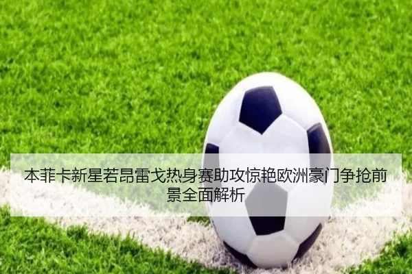 本菲卡新星若昂雷戈热身赛助攻惊艳欧洲豪门争抢前景全面解析